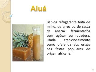 Bebida refrigerante feita de
milho, de arroz ou de casca
de abacaxi fermentados
com açúcar ou rapadura,
usada       tradicionalmente
como oferenda aos orixás
nas festas populares de
origem africana.



                               15
 