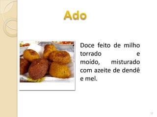 Doce feito de milho
torrado           e
moído,    misturado
com azeite de dendê
e mel.



                      17
 