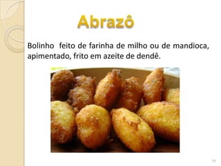 Bolinho feito de farinha de milho ou de mandioca,
apimentado, frito em azeite de dendê.




                                                    18
 