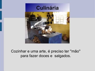 Culinária
Cozinhar e uma arte, é preciso ter ''mão''
para fazer doces e salgados.