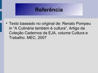 Referência
Texto baseado no original de: Renato Pompeu
in “A Culinária também é cultura”. Artigo da
Coleção Cadernos da EJA, volume Cultura e
Trabalho. MEC, 2007