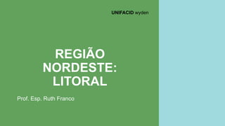 REGIÃO
NORDESTE:
LITORAL
Prof. Esp. Ruth Franco
UNIFACID wyden
 