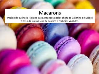Macarons
Trazido da culinária italiana para a francesa pelos chefs de Caterine de Médici
é feito de dois discos de suspiro e recheios variados.
 
