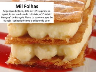 Mil Folhas
Segundo a história, data de 1651 a primeira
aparição em um livro de culinária, o “Cuisinier
François” de François Pierre La Varenne, que éo
francês conhecido como o criador do bolo.
 