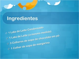 Ingredientes

                    Cond ensado
               e Leite
!  1   Lata d                      medida)
                           mesma
           a de   Leite (a                 e em p
                                                 ó
 !   1 Lat                     e chocol
                                        at
                    de  sopa d
           lheres
  !   3 Co                       argarin
                                         a
                      so pa de m
            l her de
   !   1 Co
 