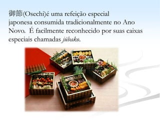 御節(Osechi)é uma refeição especial
japonesa consumida tradicionalmente no Ano
Novo. É facilmente reconhecido por suas caixas
especiais chamadas jūbako.
 