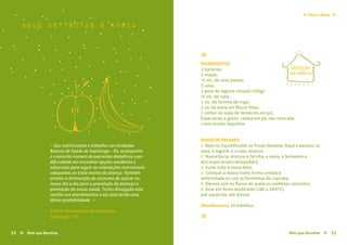 Pães e Bolos≈ ≈
Mais que Receitas ≈ 33
bolo de frutas e aveia
Gianne Rockenbach de Azambuja
Sapiranga – RS
« Sou nutricionista e trabalho nas Unidades
Básicas de Saúde de Sapiranga – RS, acompanho
o crescente número de pacientes diabéticos com
dificuldade em encontrar opções saudáveis e
saborosas para seguir as orientações nutricionais
adequadas ao trata-mento da doença. Também
oriento a diminuição do consumo de açúcar no
nosso dia a dia para a prevenção de doenças e
promoção da nossa saúde. Tenho divulgado esta
receita nos atendimentos e ela está tendo uma
ótima aceitabilidade. »
≈
INGREDIENTES
2 bananas;
2 maçãs;
½ xíc. de uvas passas;
3 ovos;
1 pote de iogurte natural (100g);
½ xíc. de nata;
1 xíc. de farinha de trigo;
2 xíc de aveia em flocos finos;
1 colher de sopa de fermento em pó;
Especiarias a gosto: canela em pó, noz moscada,
cravo moído, baunilha.
MODO DE PREPARO
1 Bata no liquidificador as frutas (banana, maçã e passas), os
ovos, o iogurte e a nata, reserve;
2 Numa bacia, misture a farinha, a aveia, o fermento e
a(s) especiaria(s) desejada(s);
3 Junte tudo e mexa bem;
4 Coloque a massa numa forma untada e
enfarinhada ou use as forminhas de cupcake;
5 Decore com os flocos de aveia ou confeitos coloridos;
6 Asse em forno moderado (180 a 200ºC),
pré-aquecido, até dourar.
{Rendimento} 20 bolinhos
≈
REFEIÇÃO
DA FAMÍLIA
32 Mais que Receitas≈
 