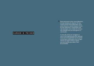 Nosso país possui várias carnes diferentes:
de caça, de pesca, de rebanho. Por isso,
muitas receitas foram elaboradas, com o
passar dos anos, usando temperos, fontes
de calor diferentes e combinações, que
vão da simples carne moída com cenoura
até a feijoada, que, pra muita gente, é a
cara do país.
E carne não precisa ser carregada no
sal ou frita na gordura para ficar saborosa.
Inove com ervas plantadas no seu quintal
e tente fazer combinações entre os ingre-
dientes de origem animal e vegetal,
para servir pratos que sejam a cara
da sua família!
carnes e peixes
»
 