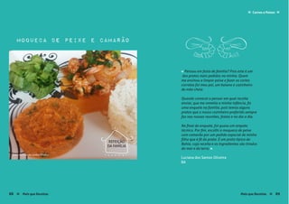 moqueca de peixe e camarão
Luciana dos Santos Oliveira
BA
« Pensou em festa de família? Pois este é um
dos pratos mais pedidos na minha. Quem
me ensinou a limpar peixe e fazer os cortes
corretos foi meu pai, um baiano e cozinheiro
de mão cheia.
Quando comecei a pensar em qual receita
enviar, que me remetia a minha infância, fiz
uma enquete na família, pois temos alguns
pratos que o nosso cozinheiro preferido sempre
faz nas nossas reuniões, festas e no dia a dia.
No final da enquete, foi quase um empate
técnico. Por fim, escolhi a moqueca de peixe
com camarão por um pedido especial de minha
filha que é fã do prato. É um prato típico da
Bahia, cuja receita e os ingredientes são tirados
do mar e da terra. »
REFEIÇÃO
DA FAMÍLIA
Carnes e Peixes ≈≈
Mais que Receitas ≈ 8988 Mais que Receitas≈
foto › Luciana dos Santos Oliveira
 