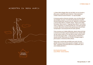 Molhos e Sopas ≈≈
106 Mais que Receitas≈ Mais que Receitas ≈ 107
Ana Carolina Fernandes
Lauro Müller -Santa Catarina
« A Nona Maria Baggio Miot veio da Itália com seu marido e
filhos para o estado de Santa Catarina. Todos eles foram
criados à base de muita minestra – ou sopa de feijão.
A minestra pode ter diversas variações, mas a da Nona Maria
era de feijão com arroz. A receita foi passada para sua filha
Elvímera Búrigo Miot, que por sua vez, repassou a receita para
a neta da Nona Maria, a também, Maria – Maria Leonir Miot
Fernandes. Maria Leonir, a “segunda Nona Maria”, ou Vó Noni,
como a chamamos, é a minha querida avó, com quem aprendi
a receita. Não existe minestra mais gostosa que a da Vó Noni.
A preparação é uma das favoritas de toda a família.
Como moramos em cidades diferentes, desde criança até hoje
a minestra da Vó Noni é prato obrigatório de ser servido toda
vez que vamos visitá-la. Por mais que eu tente, minha mines-
tra nunca fica igual à dela – e olha que faço exatamente a
mesma receita. Dizem que só a Vó Noni conseguiu pegar o
jeito de fazer a minestra da Nona Maria.
Espero que a receita seja escolhida, pois assim ,há uma
grande chance de que outras pessoas consigam “acertar a
mão” e perpetuar este prato delicioso e confortante, que é
uma tradição familiar! »
Minestra da Nona Maria
REFEIÇÃO
DA FAMÍLIA
 