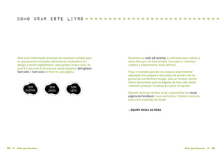 Mais que Receitas ≈ 0908 Mais que Receitas≈
Uma outra informação presente nas receitas é voltada para
os que possuem restrições alimentares, intolerância ou
alergia a certos ingredientes, como glúten, leite e ovos. Se
esse é o seu caso, é só procurar pelas etiquetas Sem glúten,
Sem leite e Sem ovos no final de cada página:
Reunimos ao todo 48 receitas, o suficiente para manter a
mesa farta por um bom tempo! Corra para a cozinha e
comece a experimentar essas delícias.
Fique à vontade para dar seu toque e experimentar
alterações nos preparos dos pratos de acordo com os
gostos da sua família e amigos, pois as receitas vieram
direto dos autores para as páginas do livro, não sendo
realizada qualquer mudança por parte da equipe.
Quando terminar, lembre-se de compartilhar em nossa
página do Facebook o que você achou. Estamos ansiosos
para ouvir a opinião de vocês!
» EQUIPE IDEIAS NA MESA
SEM
GLÚTEN
SEM
OVOS
SEM
LEITE
como usar este livro ≈ ≈ ≈ ≈ ≈ ≈ ≈ ≈ ≈ ≈ ≈ ≈ ≈ ≈ ≈ ≈ ≈ ≈ ≈ ≈ ≈ ≈ ≈ ≈ ≈ ≈ ≈ ≈ ≈
 