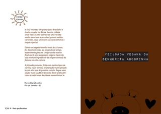 Vegetarianas ≈≈
Mais que Receitas ≈135134 Mais que Receitas≈
Feijoada Vegana da
Senhorita Abobrinha
Maria Clara Coelho
Rio de Janeiro - RJ
« Esta receita é um prato típico brasileiro e
muito popular no Rio de Janeiro, cidade
onde nasci. Como se trata de uma receita
muito apreciada e acessível, possui muitas
variantes, cada uma com sua característica e
toque especial.
Como sou vegetariana há mais de 10 anos,
fui desenvolvendo, ao longo desse tempo,
experimentações até chegar nesta receita
final que é uma adaptação vegana (que não
usa nenhum ingrediente de origem animal) da
famosa receita carioca.
A feijoada comum é feita com muitos tipos de
carnes, o que torna a preparação muito pesada
e com alto teor de gordura e sódio. Segue uma
opção mais saudável e barata deste prato deli-
cioso e tradicional da cidade maravilhosa! »
FIM DE
SEMANA
 