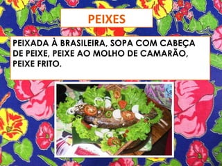 PEIXES
PEIXADA À BRASILEIRA, SOPA COM CABEÇA
DE PEIXE, PEIXE AO MOLHO DE CAMARÃO,
PEIXE FRITO.