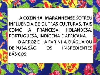 A COZINHA MARANHENSE SOFREU
INFLUÊNCIA DE OUTRAS CULTURAS, TAIS
COMO A FRANCESA, HOLANDESA,
PORTUGUESA, INDÍGENA E AFRICANA.
O ARROZ E A FARINHA-D'ÁGUA OU
DE PUBA SÃO OS INGREDIENTES
BÁSICOS.