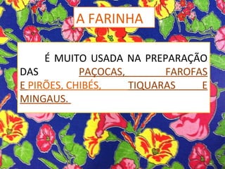 É MUITO USADA NA PREPARAÇÃO
DAS PAÇOCAS, FAROFAS
E PIRÕES, CHIBÉS, TIQUARAS E
MINGAUS.
A FARINHA