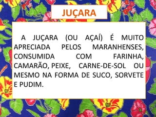 A JUÇARA (OU AÇAÍ) É MUITO
APRECIADA PELOS MARANHENSES,
CONSUMIDA COM FARINHA,
CAMARÃO, PEIXE, CARNE-DE-SOL OU
MESMO NA FORMA DE SUCO, SORVETE
E PUDIM.
JUÇARA