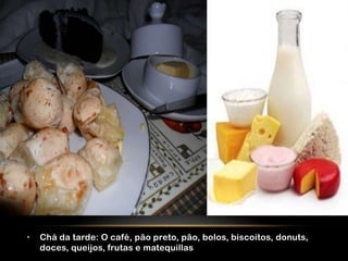 •   Chá da tarde: O café, pão preto, pão, bolos, biscoitos, donuts,
    doces, queijos, frutas e matequillas
 