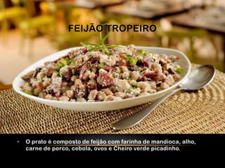 FEIJÃO TROPEIRO




•   O prato é composto de feijão com farinha de mandioca, alho,
    carne de porco, cebola, ovos e Cheiro verde picadinho.
 