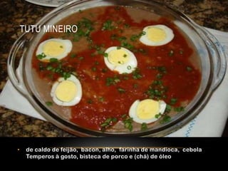 TUTU MINEIRO




•    de caldo de feijão, bacon, alho, farinha de mandioca, cebola
     Temperos à gosto, bisteca de porco e (chá) de óleo
 