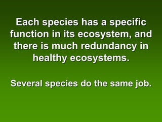 Each species has a specific
function in its ecosystem, and
 there is much redundancy in
     healthy ecosystems.

Several species do the same job.
 