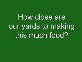 How close are
our yards to making
  this much food?
 