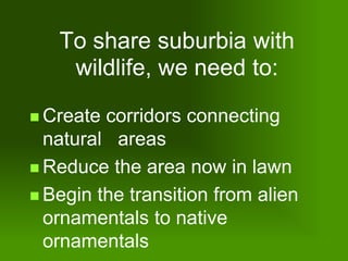 To share suburbia with
    wildlife, we need to:

 Create corridors connecting
  natural areas
 Reduce the area now in lawn

 Begin the transition from alien
  ornamentals to native
  ornamentals
 