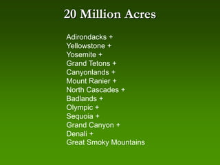 20 Million Acres
Adirondacks +
Yellowstone +
Yosemite +
Grand Tetons +
Canyonlands +
Mount Ranier +
North Cascades +
Badlands +
Olympic +
Sequoia +
Grand Canyon +
Denali +
Great Smoky Mountains
 