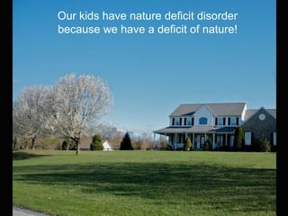 Our kids have nature deficit disorder
because we have a deficit of nature!
 