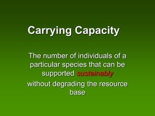 Carrying Capacity

The number of individuals of a
particular species that can be
    supported sustainably
without degrading the resource
             base
 