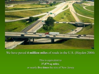 We have paved 4 million miles of roads in the U.S. (Hayden 2004)

                           This is equivalent to
                            37,879 sq miles,
               or nearly five times the size of New Jersey
 