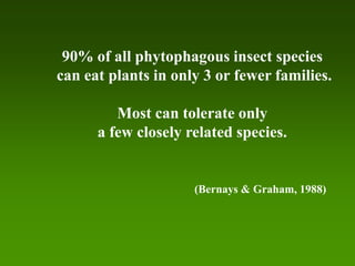 90% of all phytophagous insect species
can eat plants in only 3 or fewer families.

         Most can tolerate only
      a few closely related species.


                     (Bernays & Graham, 1988)
 