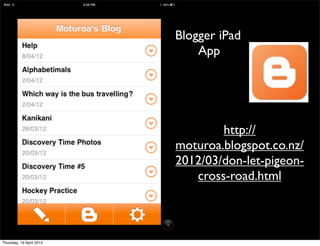 Blogger iPad
                              App




                                  http://
                          moturoa.blogspot.co.nz/
                          2012/03/don-let-pigeon-
                             cross-road.html



Thursday, 19 April 2012
 