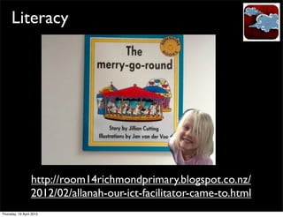 Literacy




                  http://room14richmondprimary.blogspot.co.nz/
                  2012/02/allanah-our-ict-facilitator-came-to.html
Thursday, 19 April 2012
 