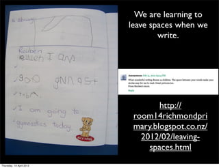 We are learning to
                          leave spaces when we
                                  write.




                                  http://
                           room14richmondpri
                           mary.blogspot.co.nz/
                             2012/02/leaving-
                               spaces.html
Thursday, 19 April 2012
 