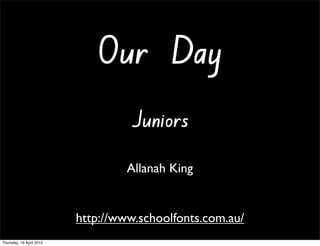 Our Day
                                   Juniors
                                   Allanah King


                          http://www.schoolfonts.com.au/
Thursday, 19 April 2012
 