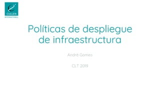 Políticas de despliegue
de infraestructura
André Gomes
CLT 2019
 