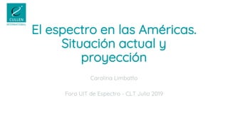 El espectro en las Américas.
Situación actual y
proyección
Carolina Limbatto
Foro UIT de Espectro - CLT Julio 2019
 
