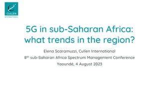 5G in sub-Saharan Africa:
what trends in the region?
Elena Scaramuzzi, Cullen International
8th sub-Saharan Africa Spectrum Management Conference
Yaoundé, 4 August 2023
 