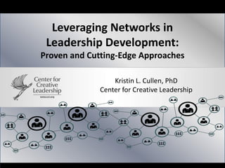 Leveraging Networks in
Leadership Development:
Proven and Cutting-Edge Approaches
Kristin L. Cullen, PhD
Center for Creative Leadership

 