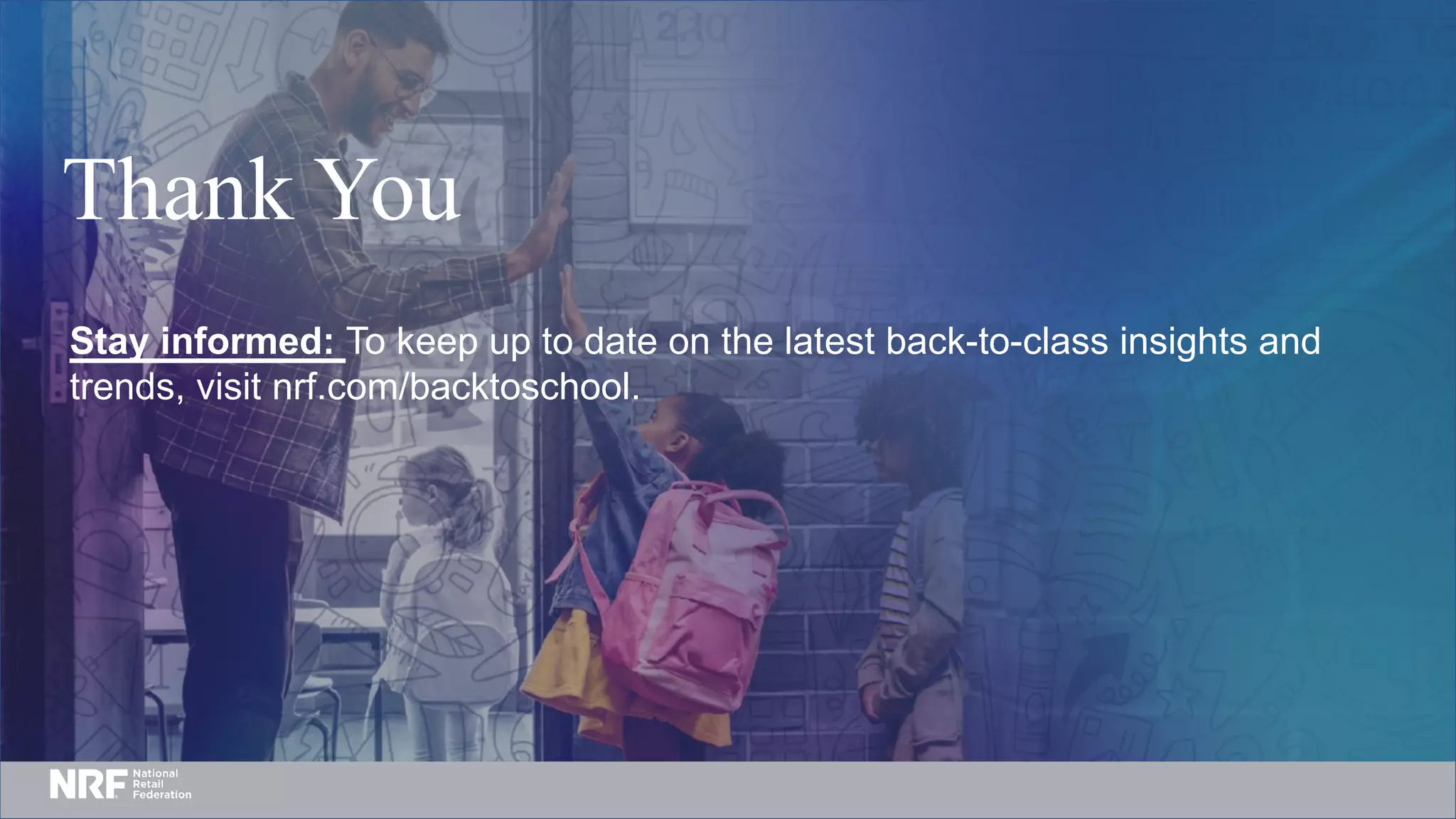 Thank You
Stay informed: To keep up to date on the latest back-to-class insights and
trends, visit nrf.com/backtoschool.
 