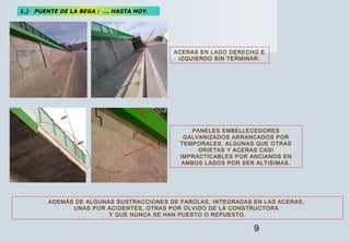 9
ACERAS EN LADO DERECHO E
IZQUIERDO SIN TERMINAR.
PANELES EMBELLECEDORES
GALVANIZADOS ARRANCADOS POR
TEMPORALES, ALGUNAS ...