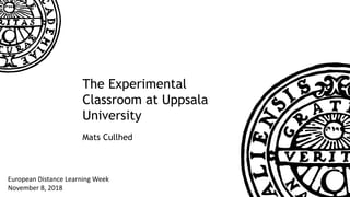 The Experimental
Classroom at Uppsala
University
Mats Cullhed
European Distance Learning Week
November 8, 2018
 