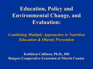 Education, Policy and Environmental Change, and Evaluation: Combining Multiple Approaches to Nutrition Education & Obesity Prevention Kathleen Cullinen, Ph.D., RD Rutgers Cooperative Extension of Morris County  