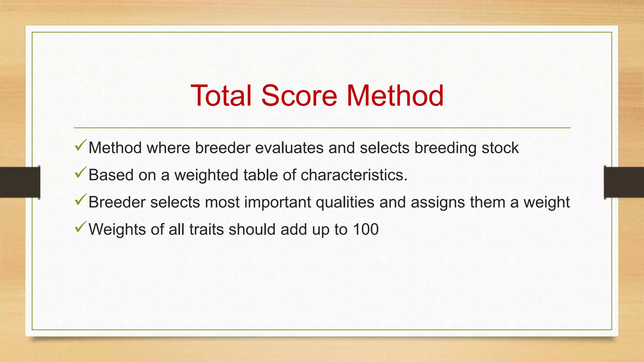 Total Score Method
Method where breeder evaluates and selects breeding stock
Based on a weighted table of characteristics.
Breeder selects most important qualities and assigns them a weight
Weights of all traits should add up to 100
 