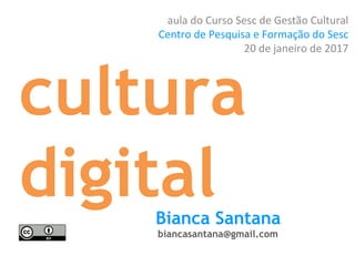 cultura
digitalBianca Santana
biancasantana@gmail.com
aula do Curso Sesc de Gestão Cultural
Centro de Pesquisa e Formação do Sesc
20 de janeiro de 2017
 