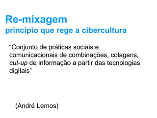 Re-mixagem
princípio que rege a cibercultura
“Conjunto de práticas sociais e
comunicacionais de combinações, colagens,
cut-up de informação a partir das tecnologias
digitais”
(André Lemos)
 