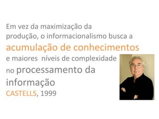 Em vez da maximização da
produção, o informacionalismo busca a
acumulação de conhecimentos
e maiores níveis de complexidade
no processamento da
informação
CASTELLS, 1999
 