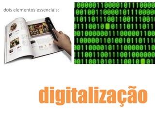 dois elementos essenciais:
digitalização
 