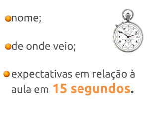 nome;
de onde veio;
expectativas em relação à
aula em 15 segundos.
 