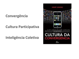 Convergência
Cultura Participativa
Inteligência Coletiva
 